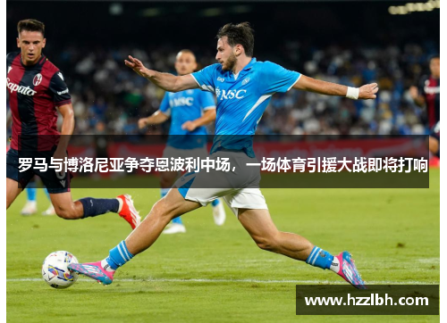 罗马与博洛尼亚争夺恩波利中场，一场体育引援大战即将打响