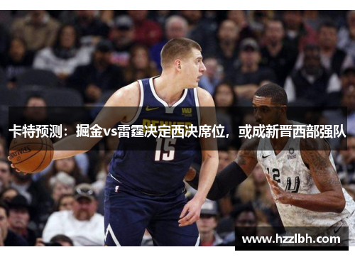 卡特预测：掘金vs雷霆决定西决席位，或成新晋西部强队